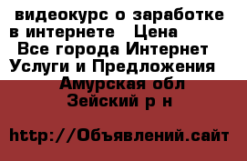 видеокурс о заработке в интернете › Цена ­ 970 - Все города Интернет » Услуги и Предложения   . Амурская обл.,Зейский р-н